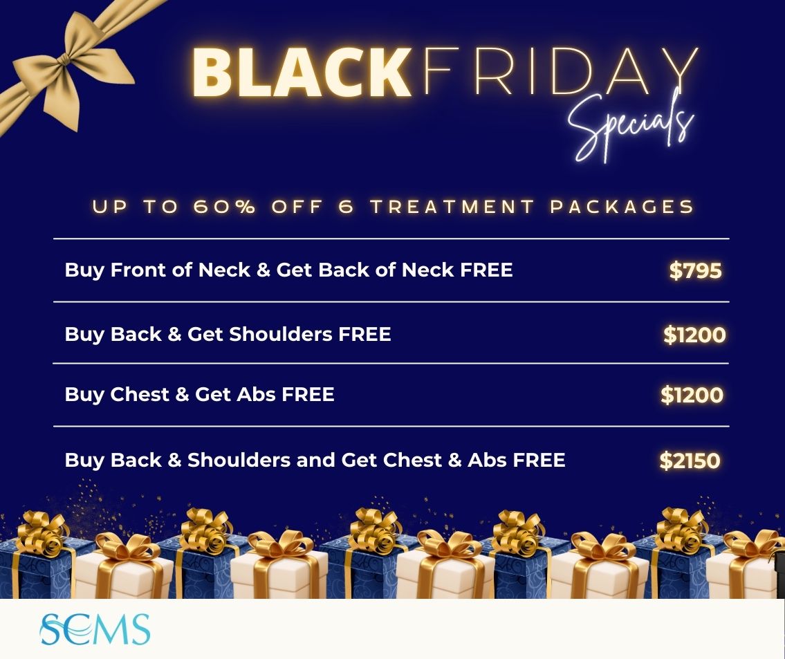 Black Friday Sale - Save up 60% off 6 Treatment Laser Hair Removal Packages. Buy Front of Neck & Get Back of Neck FREE - Only $795 Buy Back & Get Shoulders FREE - Only $1200 Buy Chest & Get Abs FREE - Only $1200 Buy Back and Shoulders & Get Chest & Abs FREE - Only $2150 Limited time offer.