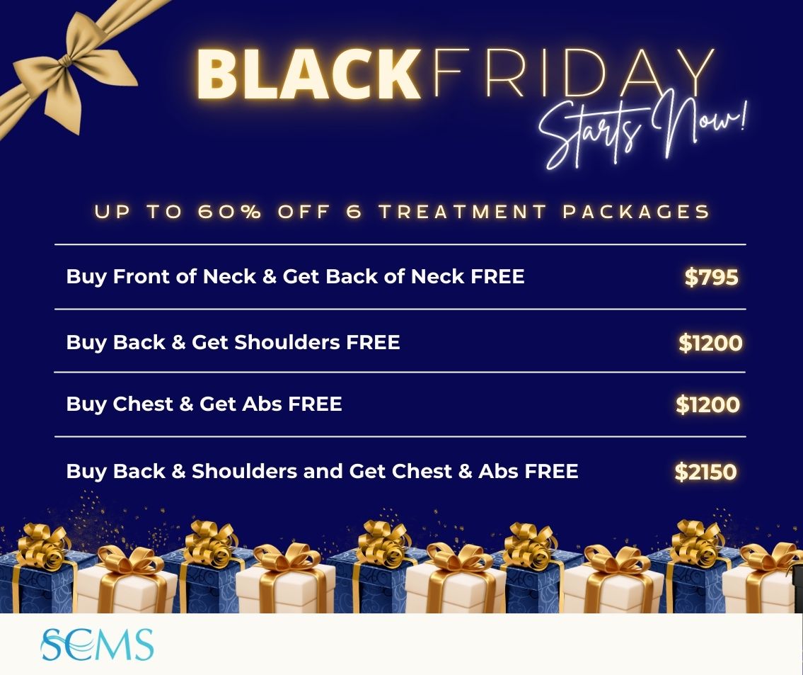 Black Friday Sale - Save up 60% off 6 Treatment Laser Hair Removal Packages. Buy Front of Neck & Get Back of Neck FREE - Only $795 Buy Back & Get Shoulders FREE - Only $1200 Buy Chest & Get Abs FREE - Only $1200 Buy Back and Shoulders & Get Chest & Abs FREE - Only $2150 Limited time offer.